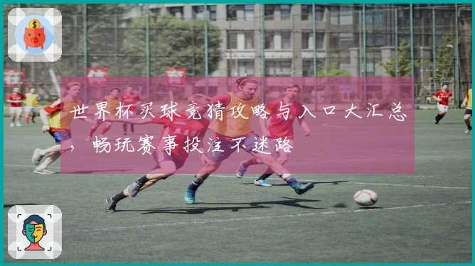 世界杯买球竞猜攻略与入口大汇总，畅玩赛事投注不迷路