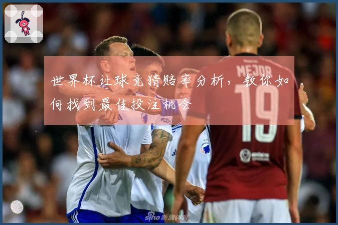 世界杯让球竞猜赔率分析，教你如何找到最佳投注机会