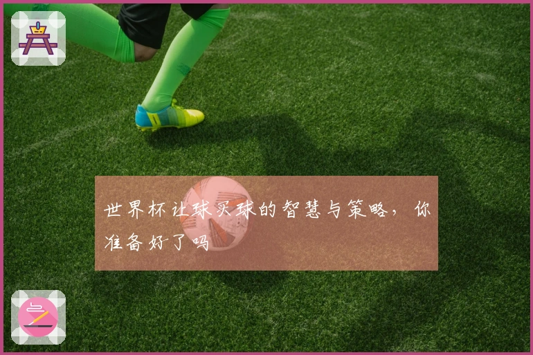 世界杯让球买球的智慧与策略，你准备好了吗