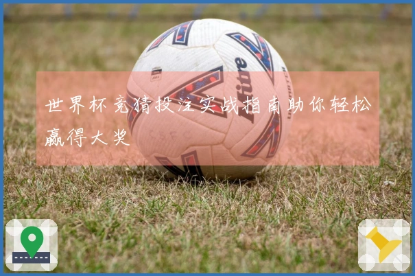 世界杯竞猜投注实战指南助你轻松赢得大奖
