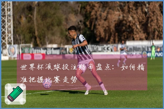 世界杯滚球投注赔率盘点：如何精准把握比赛走势
