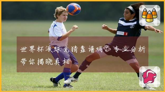 世界杯滚球竞猜靠谱吗？专业分析带你揭晓真相