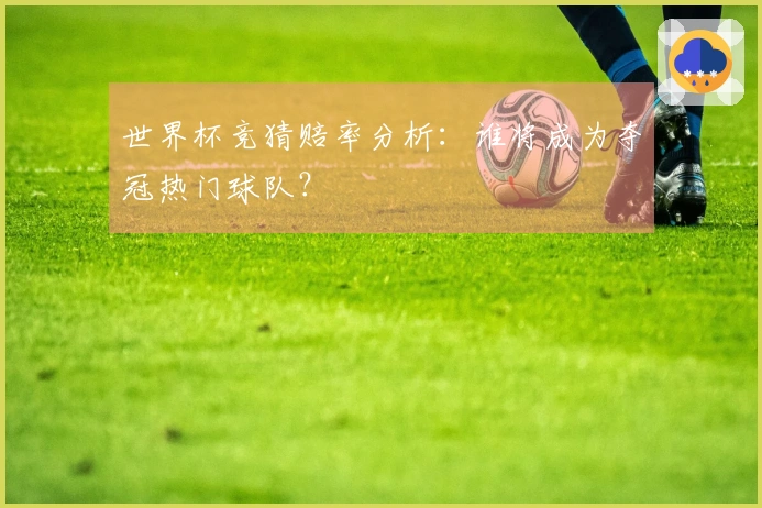 世界杯竞猜赔率分析：谁将成为夺冠热门球队？