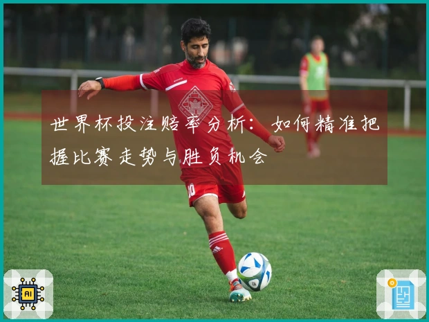 世界杯投注赔率分析：如何精准把握比赛走势与胜负机会