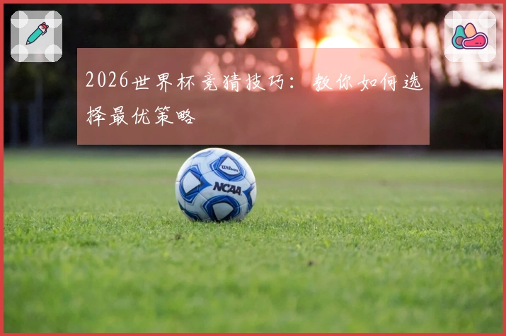 2026世界杯竞猜技巧：教你如何选择最优策略